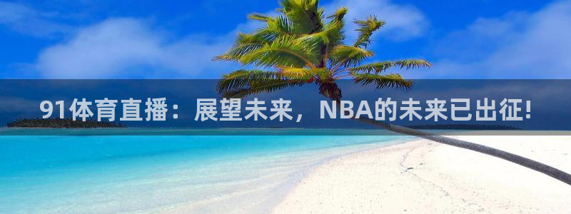 柠檬tv直播：91体育直播：展望未来，NBA的未来已出征!