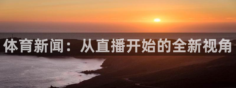 柠檬体育免费高清直播：体育新闻：从直播开始的全新视角